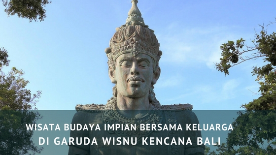 Wisata Budaya Impian Bersama Keluarga di Garuda Wisnu Kencana Bali