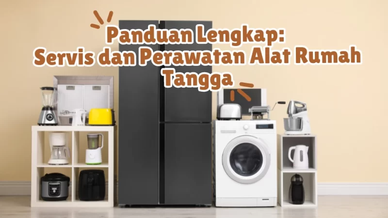 Panduan Lengkap: Servis dan Perawatan Alat Rumah Tangga